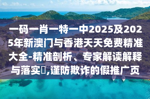 一碼一肖一特一中2025及2025年新澳門(mén)與香港天天免費(fèi)精準(zhǔn)大全-精準(zhǔn)剖析、專(zhuān)家解讀解釋與落實(shí)?,謹(jǐn)防欺詐的假推廣頁(yè)