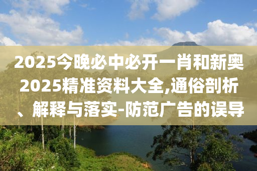2025今晚必中必開一肖和新奧2025精準(zhǔn)資料大全,通俗剖析、解釋與落實(shí)-防范廣告的誤導(dǎo)