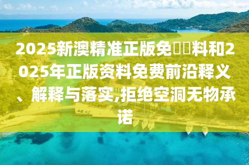 2025新澳精準正版免費資料和2025年正版資料免費前沿釋義、解釋與落實,拒絕空洞無物承諾