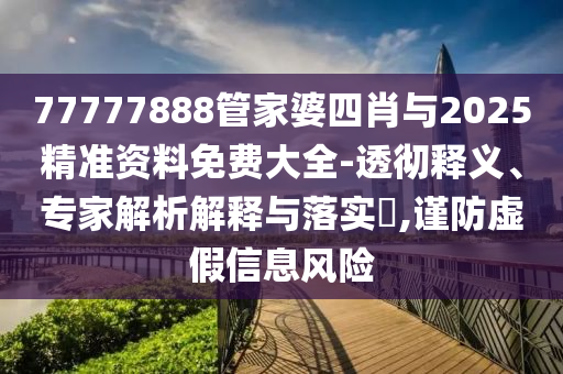77777888管家婆四肖與2025精準(zhǔn)資料免費(fèi)大全-透徹釋義、專(zhuān)家解析解釋與落實(shí)?,謹(jǐn)防虛假信息風(fēng)險(xiǎn)