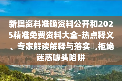 新澳資料準確資料公開和2025精準免費資料大全-熱點釋義、專家解讀解釋與落實?,拒絕迷惑噱頭陷阱