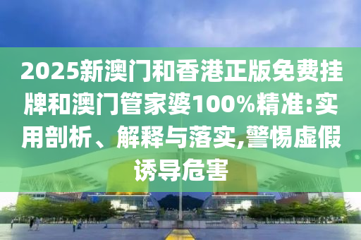 2025新澳門和香港正版免費掛牌和澳門管家婆100%精準:實用剖析、解釋與落實,警惕虛假誘導危害