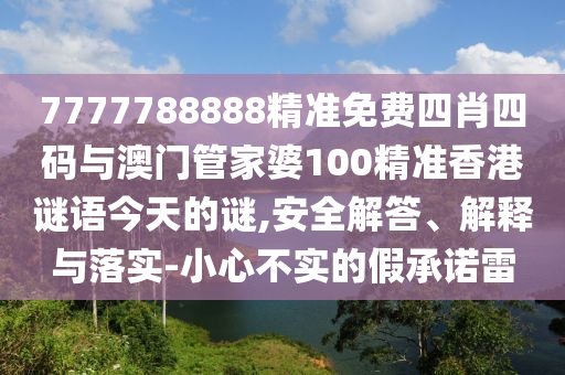 7777788888精準免費四肖四碼與澳門管家婆100精準香港謎語今天的謎,安全解答、解釋與落實-小心不實的假承諾雷