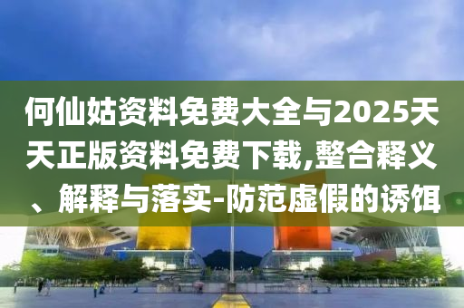 何仙姑資料免費大全與2025天天正版資料免費下載,整合釋義、解釋與落實-防范虛假的誘餌