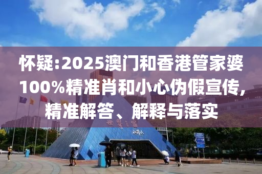 懷疑:2025澳門和香港管家婆100%精準肖和小心偽假宣傳,精準解答、解釋與落實