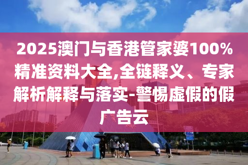 2025澳門與香港管家婆100%精準資料大全,全鏈釋義、專家解析解釋與落實-警惕虛假的假廣告云