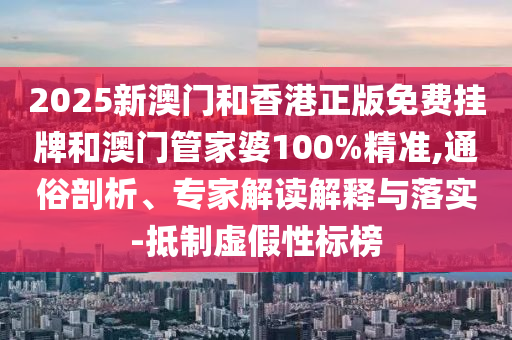 2025新澳門和香港正版免費掛牌和澳門管家婆100%精準,通俗剖析、專家解讀解釋與落實-抵制虛假性標榜