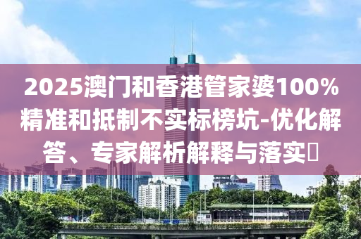 2025澳門和香港管家婆100%精準和抵制不實標榜坑-優化解答、專家解析解釋與落實?