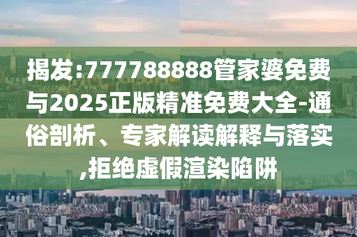 揭發:777788888管家婆免費與2025正版精準免費大全-通俗剖析、專家解讀解釋與落實,拒絕虛假渲染陷阱