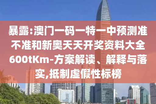 暴露:澳門一碼一特一中預(yù)測(cè)準(zhǔn)不準(zhǔn)和新奧天天開獎(jiǎng)資料大全600tKm-方案解讀、解釋與落實(shí),抵制虛假性標(biāo)榜