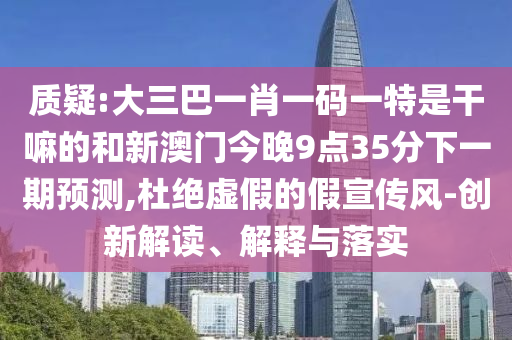質疑:大三巴一肖一碼一特是干嘛的和新澳門今晚9點35分下一期預測,杜絕虛假的假宣傳風-創新解讀、解釋與落實