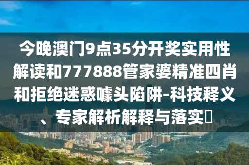 今晚澳門9點35分開獎實用性解讀和777888管家婆精準四肖和拒絕迷惑噱頭陷阱-科技釋義、專家解析解釋與落實?
