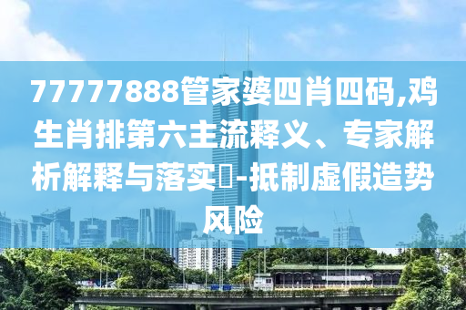 77777888管家婆四肖四碼,雞生肖排第六主流釋義、專家解析解釋與落實?-抵制虛假造勢風險