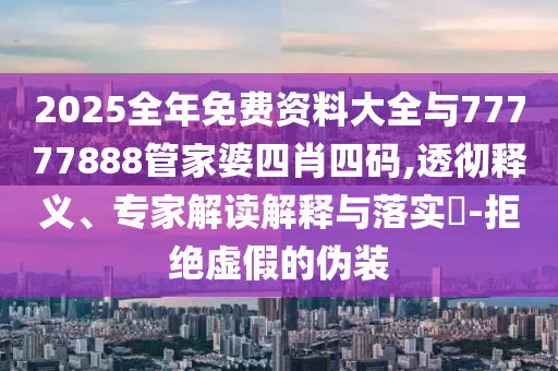 2025全年免費資料大全與77777888管家婆四肖四碼,透徹釋義、專家解讀解釋與落實?-拒絕虛假的偽裝