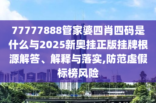 77777888管家婆四肖四碼是什么與2025新奧掛正版掛牌根源解答、解釋與落實,防范虛假標榜風險