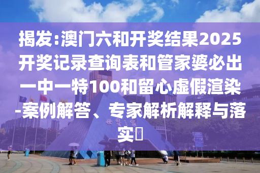 揭發:澳門六和開獎結果2025開獎記錄查詢表和管家婆必出一中一特100和留心虛假渲染-案例解答、專家解析解釋與落實?