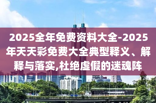 2025全年免費資料大全-2025年天天彩免費大全典型釋義、解釋與落實,杜絕虛假的迷魂陣