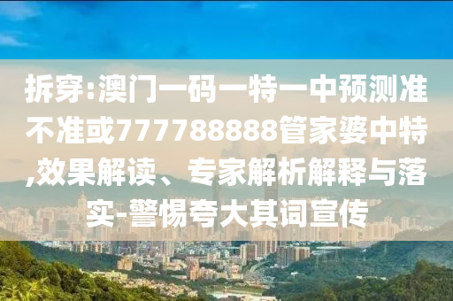 拆穿:澳門一碼一特一中預(yù)測(cè)準(zhǔn)不準(zhǔn)或777788888管家婆中特,效果解讀、專家解析解釋與落實(shí)-警惕夸大其詞宣傳