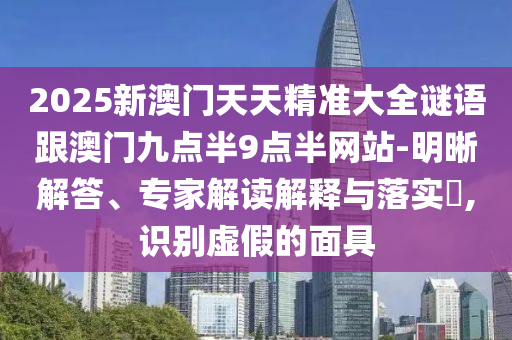 2025新澳門天天精準大全謎語跟澳門九點半9點半網站-明晰解答、專家解讀解釋與落實?,識別虛假的面具