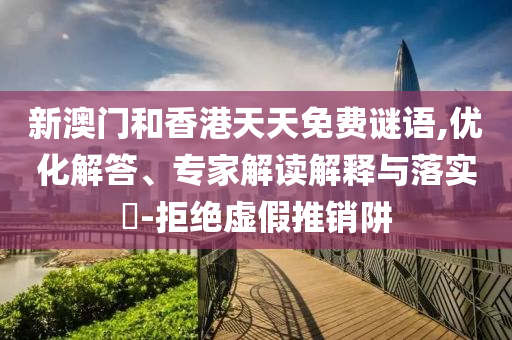 新澳門和香港天天免費謎語,優化解答、專家解讀解釋與落實?-拒絕虛假推銷阱