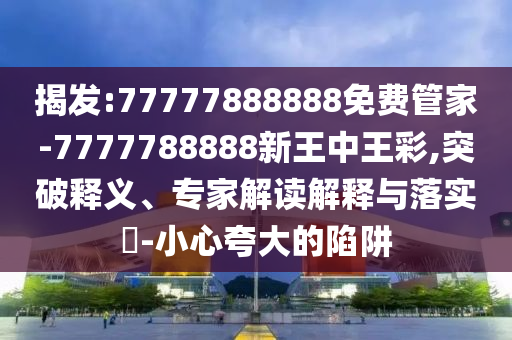 揭發(fā):77777888888免費(fèi)管家-7777788888新王中王彩,突破釋義、專家解讀解釋與落實(shí)?-小心夸大的陷阱