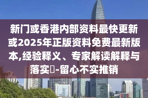 新門或香港內(nèi)部資料最快更新或2025年正版資料免費最新版本,經(jīng)驗釋義、專家解讀解釋與落實?-留心不實推銷
