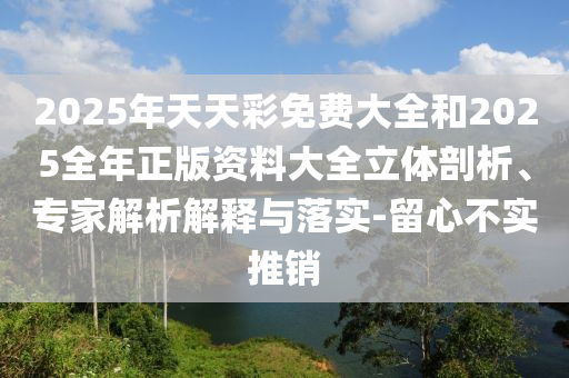 2025年天天彩免費(fèi)大全和2025全年正版資料大全立體剖析、專家解析解釋與落實(shí)-留心不實(shí)推銷