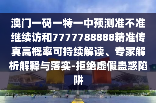 澳門一碼一特一中預測準不準繼續訪和7777788888精準傳真高概率可持續解讀、專家解析解釋與落實-拒絕虛假蠱惑陷阱