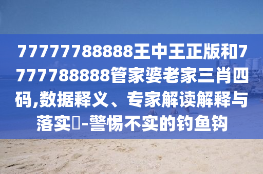 77777788888王中王正版和7777788888管家婆老家三肖四碼,數據釋義、專家解讀解釋與落實?-警惕不實的釣魚鉤
