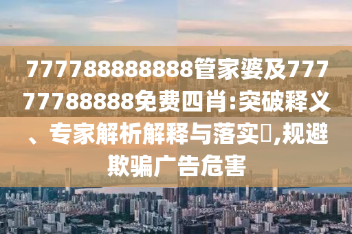 777788888888管家婆及77777788888免費四肖:突破釋義、專家解析解釋與落實?,規避欺騙廣告危害