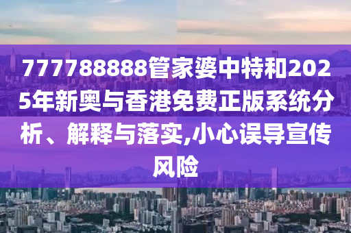 777788888管家婆中特和2025年新奧與香港免費(fèi)正版系統(tǒng)分析、解釋與落實(shí),小心誤導(dǎo)宣傳風(fēng)險(xiǎn)