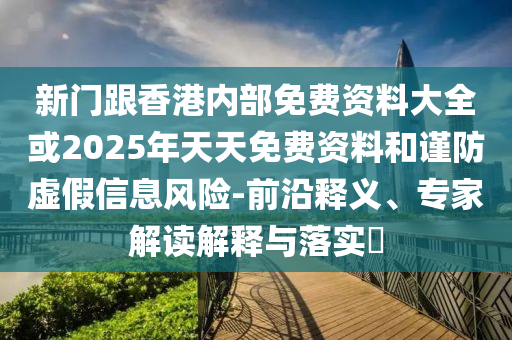 新門跟香港內(nèi)部免費(fèi)資料大全或2025年天天免費(fèi)資料和謹(jǐn)防虛假信息風(fēng)險(xiǎn)-前沿釋義、專家解讀解釋與落實(shí)?
