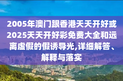 2005年澳門跟香港天天開好或2025天天開好彩免費(fèi)大全和遠(yuǎn)離虛假的假誘導(dǎo)光,詳細(xì)解答、解釋與落實(shí)
