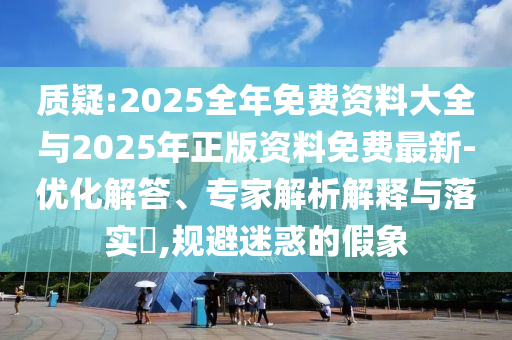 質疑:2025全年免費資料大全與2025年正版資料免費最新-優化解答、專家解析解釋與落實?,規避迷惑的假象