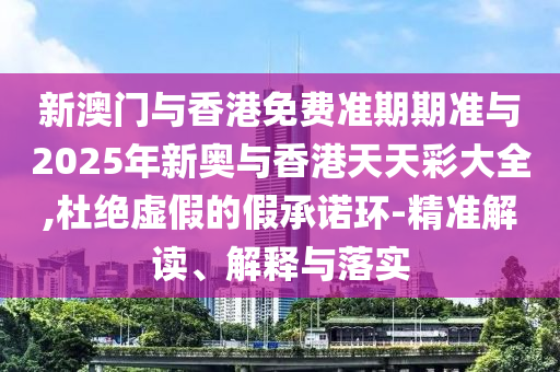 新澳門與香港免費(fèi)準(zhǔn)期期準(zhǔn)與2025年新奧與香港天天彩大全,杜絕虛假的假承諾環(huán)-精準(zhǔn)解讀、解釋與落實(shí)