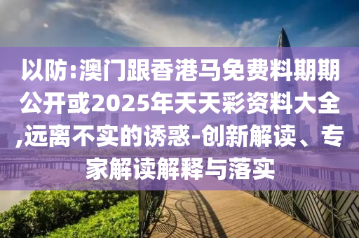 以防:澳門跟香港馬免費料期期公開或2025年天天彩資料大全,遠離不實的誘惑-創新解讀、專家解讀解釋與落實