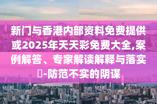 新門與香港內部資料免費提供或2025年天天彩免費大全,案例解答、專家解讀解釋與落實?-防范不實的陰謀