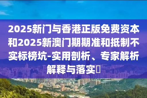 2025新門與香港正版免費(fèi)資本和2025新澳門期期準(zhǔn)和抵制不實(shí)標(biāo)榜坑-實(shí)用剖析、專家解析解釋與落實(shí)?