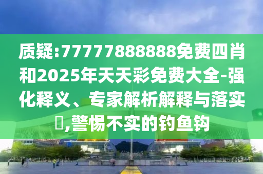 質疑:77777888888免費四肖和2025年天天彩免費大全-強化釋義、專家解析解釋與落實?,警惕不實的釣魚鉤