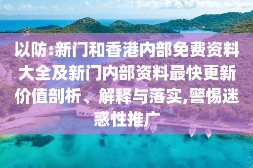 以防:新門和香港內(nèi)部免費(fèi)資料大全及新門內(nèi)部資料最快更新價(jià)值剖析、解釋與落實(shí),警惕迷惑性推廣