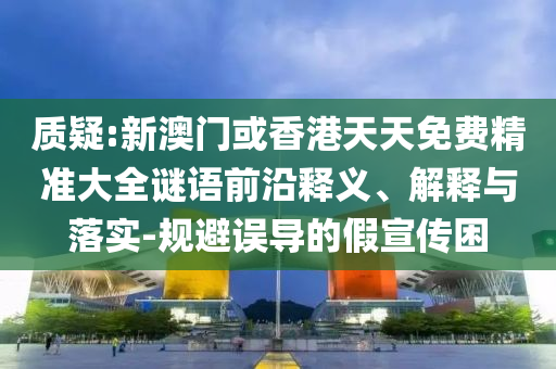 質疑:新澳門或香港天天免費精準大全謎語前沿釋義、解釋與落實-規避誤導的假宣傳困