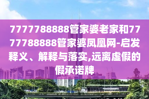 7777788888管家婆老家和7777788888管家婆鳳凰網-啟發釋義、解釋與落實,遠離虛假的假承諾牌