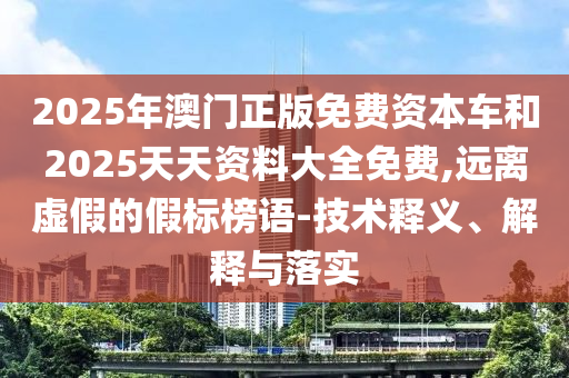 2025年澳門正版免費(fèi)資本車和2025天天資料大全免費(fèi),遠(yuǎn)離虛假的假標(biāo)榜語(yǔ)-技術(shù)釋義、解釋與落實(shí)