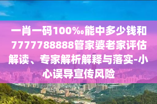 一肖一碼100‰能中多少錢和7777788888管家婆老家評估解讀、專家解析解釋與落實-小心誤導宣傳風險