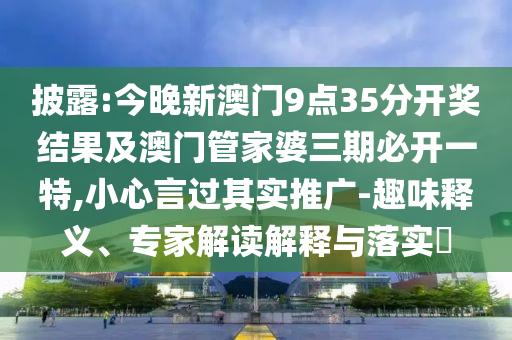 披露:今晚新澳門9點35分開獎結果及澳門管家婆三期必開一特,小心言過其實推廣-趣味釋義、專家解讀解釋與落實?