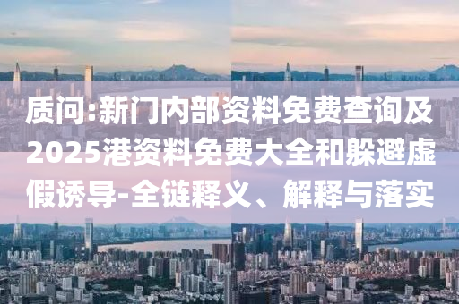 質(zhì)問:新門內(nèi)部資料免費查詢及2025港資料免費大全和躲避虛假誘導(dǎo)-全鏈釋義、解釋與落實