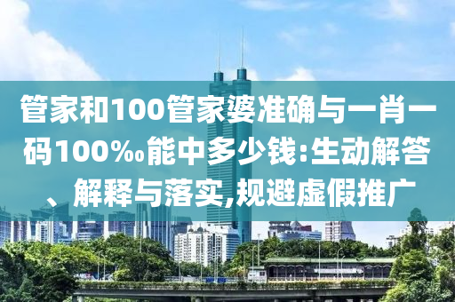 管家和100管家婆準(zhǔn)確與一肖一碼100‰能中多少錢:生動解答、解釋與落實,規(guī)避虛假推廣