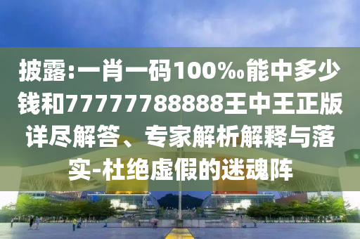 披露:一肖一碼100‰能中多少錢和77777788888王中王正版詳盡解答、專家解析解釋與落實(shí)-杜絕虛假的迷魂陣