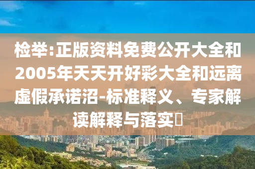 檢舉:正版資料免費公開大全和2005年天天開好彩大全和遠離虛假承諾沼-標準釋義、專家解讀解釋與落實?
