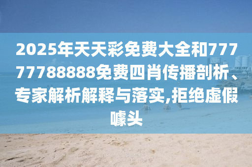 2025年天天彩免費大全和77777788888免費四肖傳播剖析、專家解析解釋與落實,拒絕虛假噱頭